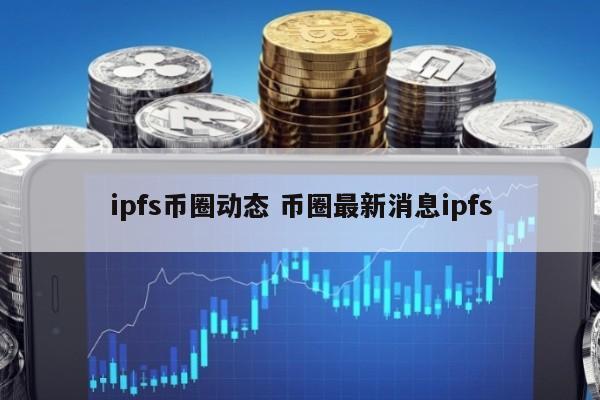 ipfs币圈动态(ipfs币官网)