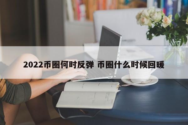 2022币圈何时反弹(币圈啥时候能涨)