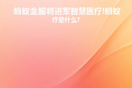 蚂蚁金服将进军智慧医疗!蚂蚁医疗是什么(蚂蚁科技集团 蚂蚁金服)