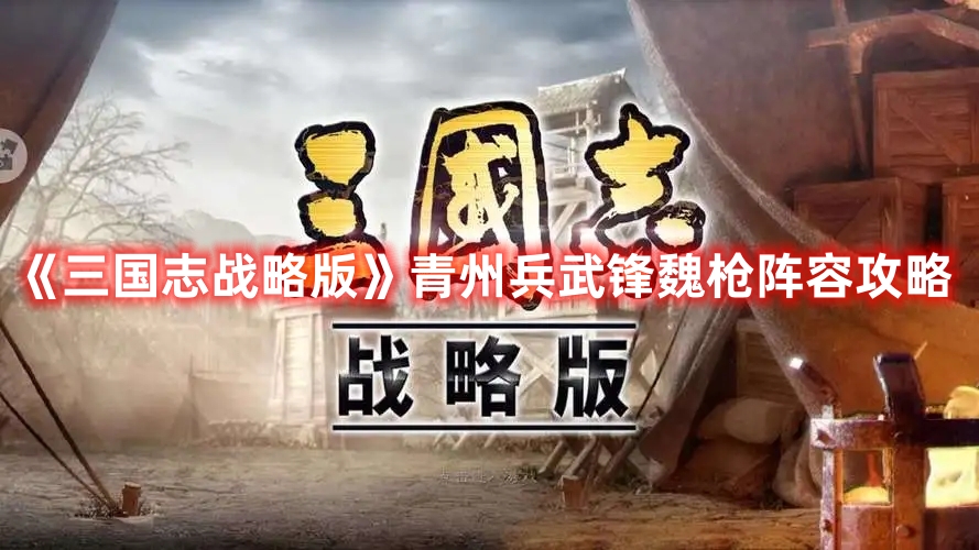 《三国志战略版》青州兵武锋魏枪阵容攻略