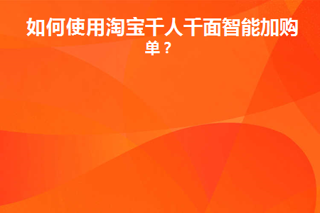 如何使用淘宝千人千面智能加购凑单(淘宝千人千面什么意思?怎么用的)