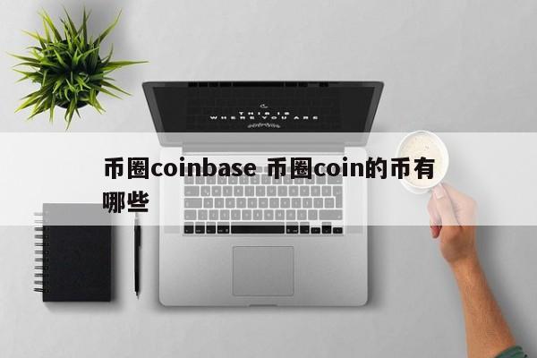 币圈coinbase(币圈子)