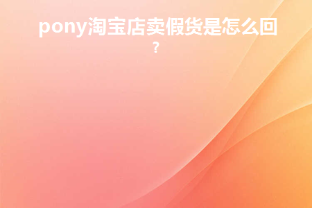 pony淘宝店卖假货是怎么回事(pony淘宝旗舰店叫什么)