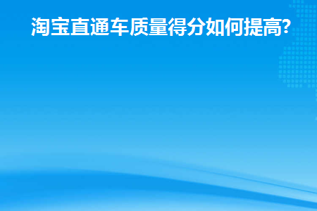 淘宝直通车质量得分如何提高(如何提高淘宝直通车排名)