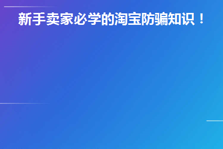 新手卖家必学的淘宝防骗知识！(淘宝卖家防骗知识有哪些)