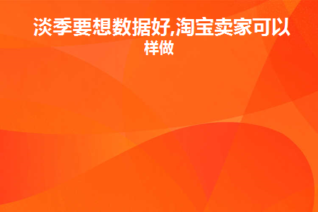 淡季要想数据好,淘宝卖家可以这样做(淘宝遇到淡季还需不需要管)