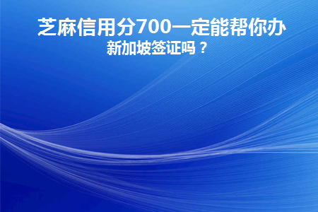 芝麻信用分700一定能帮你办下新加坡签证吗(芝麻信用750签证)