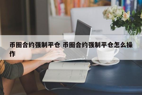 币圈合约强制平仓什么意思