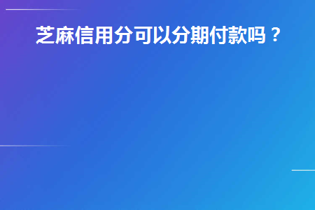 芝麻信用分可以分期付款吗(信用证可以分期付款吗)