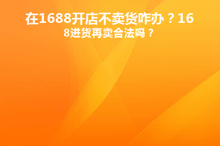 在1688开店不卖货咋办(1688开店不交钱可以吗)