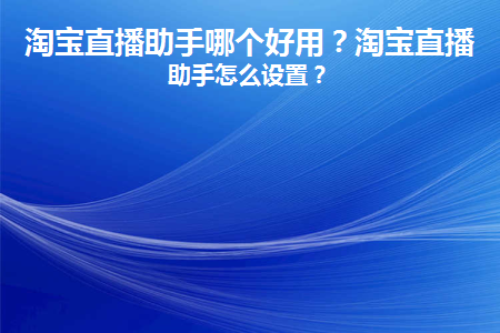 淘宝直播助手哪个好用(什么是淘宝最专业的直播助手)