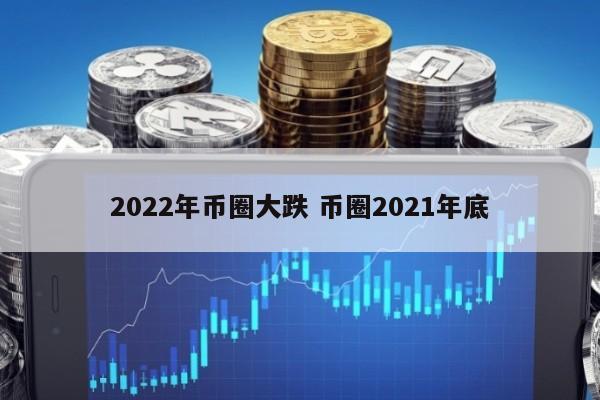 2022年币圈大跌(币圈2021年底)