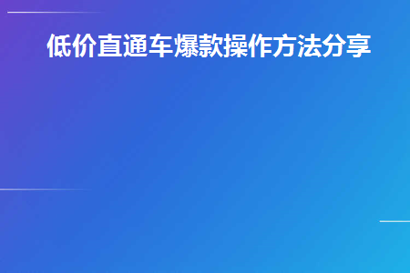 低价直通车爆款操作方法分享(低价直通车带来什么)