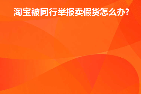 淘宝被同行举报卖假货怎么办(淘宝被同行举报卖假货怎么办啊)