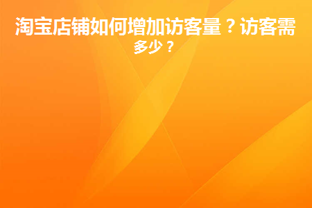 淘宝店铺如何增加访客量(淘宝店铺如何增加访客量数据)