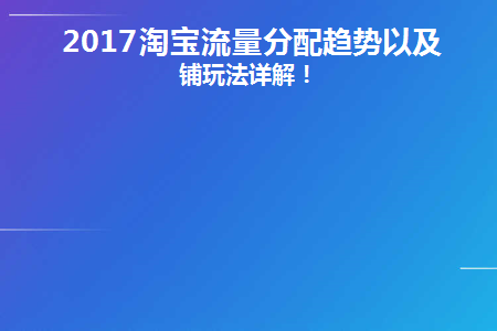 2017淘宝流量分配趋势以及店铺玩法详解！(淘宝店铺流量分析)