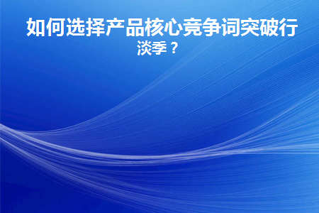 如何选择产品核心竞争词突破行业淡季(公司产品核心竞争力怎么写)