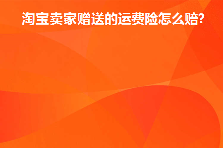 淘宝卖家赠送的运费险怎么赔(淘宝卖家赠送的运费险赔付标准)