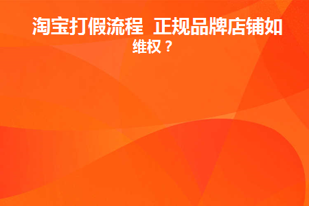 淘宝打假流程正规品牌店铺如何维权(淘宝打假流程正规品牌店铺如何维权)