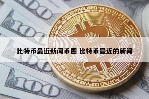 比特币最近新闻币圈(比特币最新国际新闻)