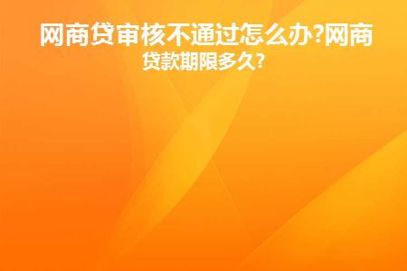 网商贷审核不通过怎么办(网商贷申请不成功)