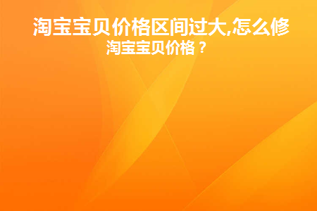 淘宝宝贝价格区间过大,怎么修改淘宝宝贝价格(淘宝价格范围过大怎么调整)