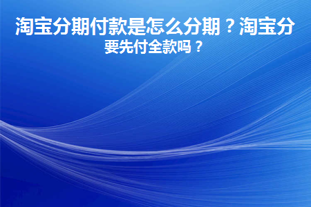 淘宝分期付款是怎么分期(淘宝分期付款是怎么分期的)