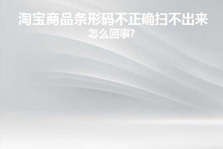 淘宝商品条形码不正确扫不出来是怎么回事(条形码淘宝识别不出来)