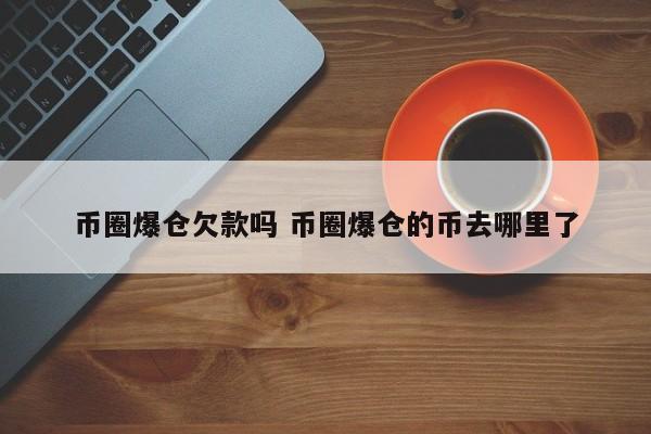 币圈爆仓欠款吗(币圈爆仓欠款吗是真的吗)