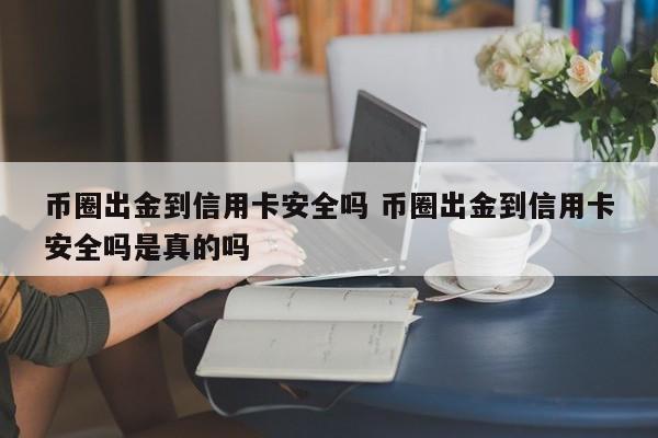 币圈出金到信用卡安全吗(币圈出金最安全的方法)