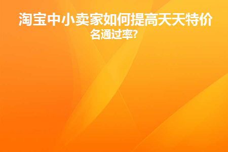 淘宝中小卖家如何提高天天特价报名通过率(淘宝报名天天特卖需要改价吗?)