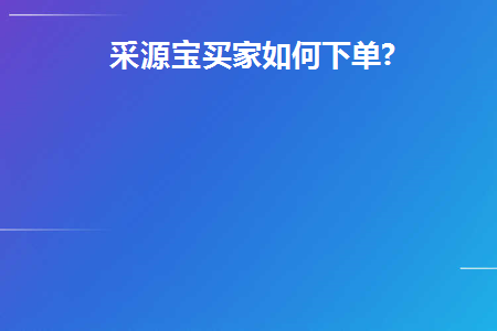 采源宝买家如何下单(采源宝买家怎么下单付款)