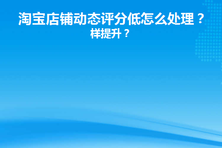 淘宝店铺动态评分低怎么处理(淘宝动态评分低会影响什么)