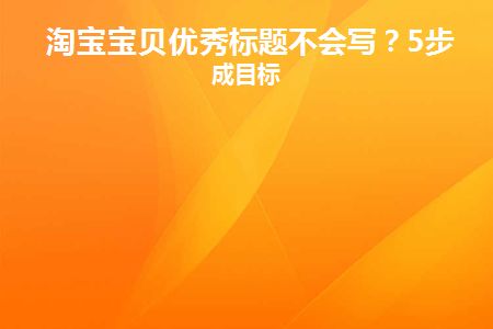 淘宝宝贝优秀标题不会写(淘宝宝贝标题应该怎么写才能有展现)