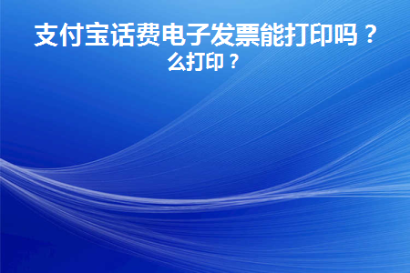 支付宝话费电子发票能打印吗(支付宝上如何打印话费电子发票吗)