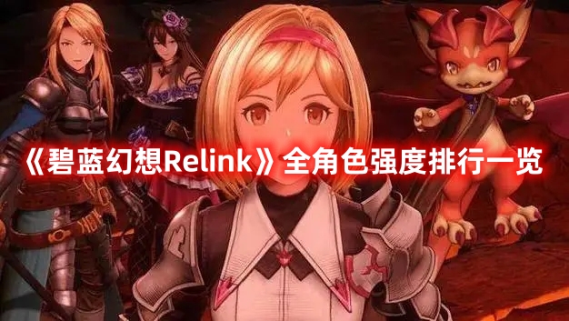 《碧蓝幻想Relink》全角色强度排行一览