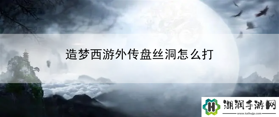 造梦西游外传盘丝洞怎么打：副本记录刷新挑战