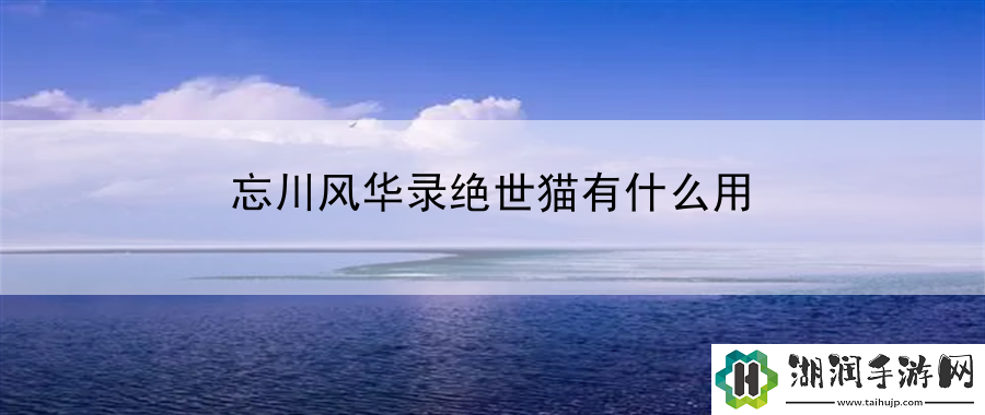 忘川风华录绝世猫有什么用：揭示Boss战斗中的弱点与最佳攻击部位选择网