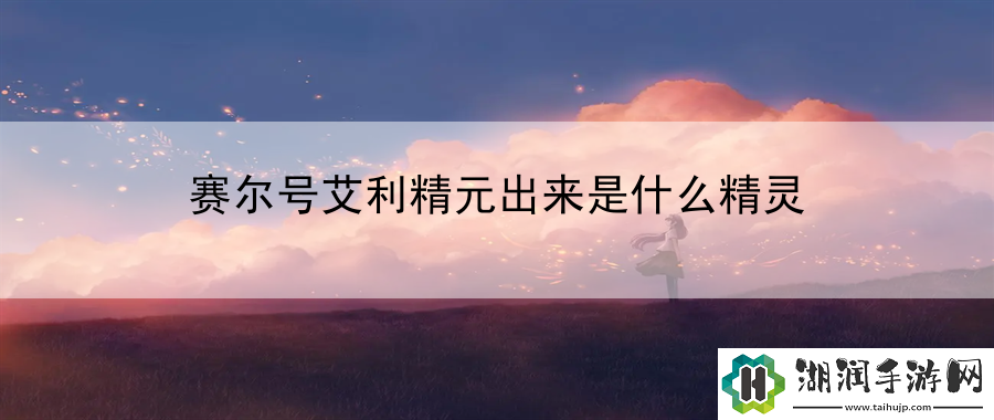 赛尔号艾利精元出来是什么精灵：提示最佳装备属性搭配网