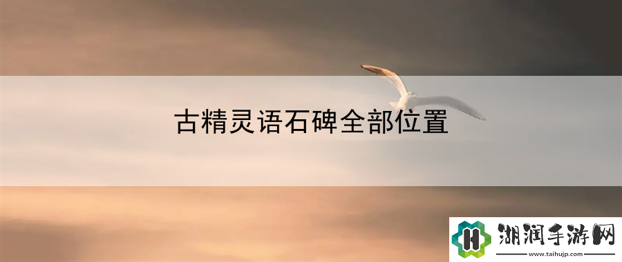 古精灵语石碑全部位置：不断学习和提升自己的游戏技巧网