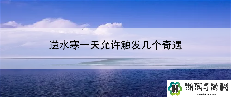 逆水寒一天允许触发几个奇遇：社交互动指南网