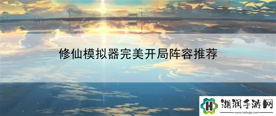 修仙模拟器完美开局阵容推荐：竞技规则与技巧解析与实战指南网