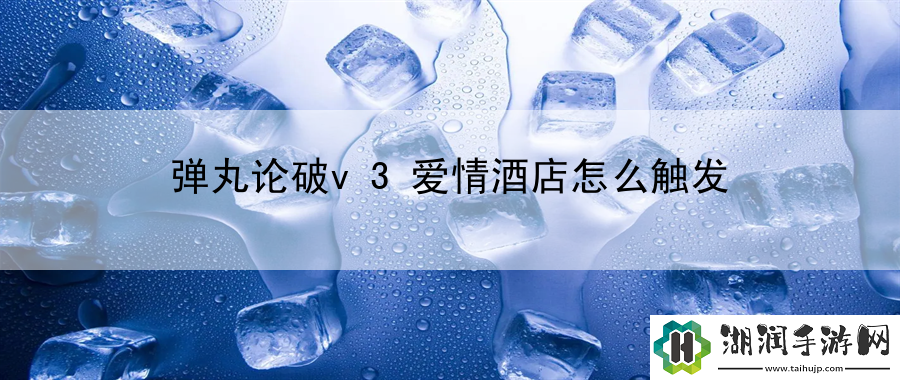 弹丸论破v3爱情酒店怎么触发：全新技能的解锁与运用网