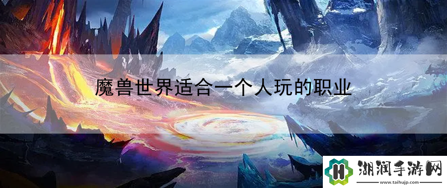 魔兽世界适合一个人玩的职业：提高任务完成效率网