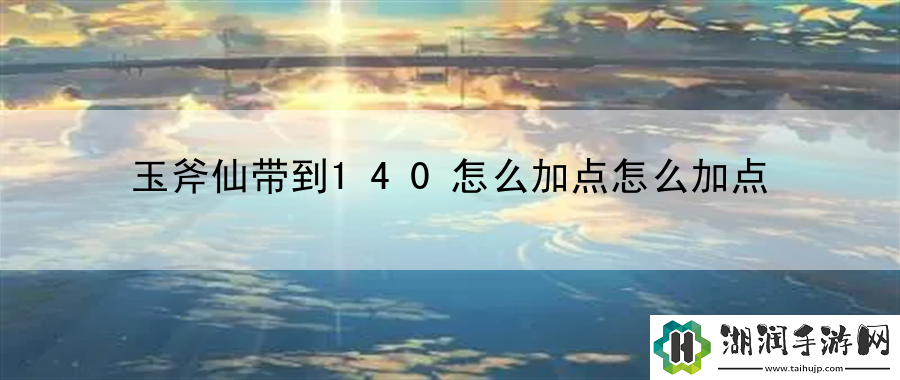 玉斧仙带到140怎么加点怎么加点：全流程剧情攻略总结网