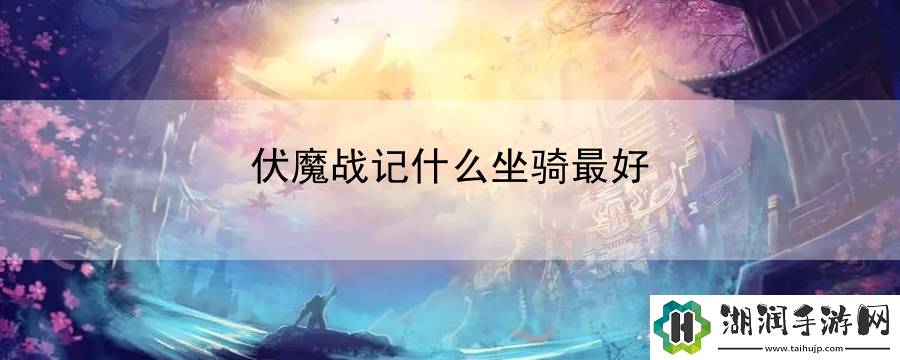 伏魔战记什么坐骑最好：副本挑战攻略