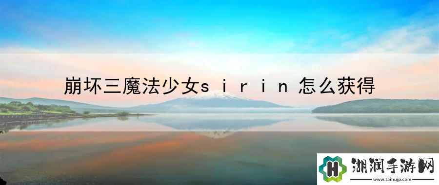 崩坏三魔法少女sirin怎么获得：技能连招与释放时机网