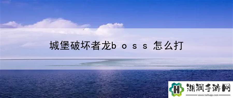 城堡破坏者龙boss怎么打：地图布局与战术联动技巧网