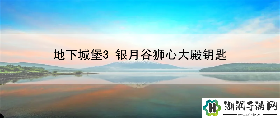 地下城堡3银月谷狮心大殿钥匙：战术创新实战手册网