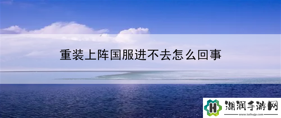 重装上阵国服进不去怎么回事：冒险指南探险必备攻略网